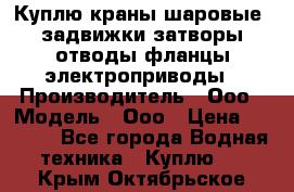 Куплю краны шаровые  задвижки затворы отводы фланцы электроприводы › Производитель ­ Ооо › Модель ­ Ооо › Цена ­ 2 000 - Все города Водная техника » Куплю   . Крым,Октябрьское